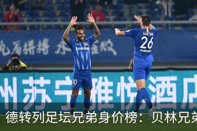 德转列足坛兄弟身价榜：贝林兄弟1.89亿欧居首