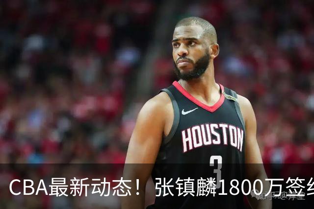 CBA最新动态！张镇麟1800万签约，范子铭离队，加盟劲旅